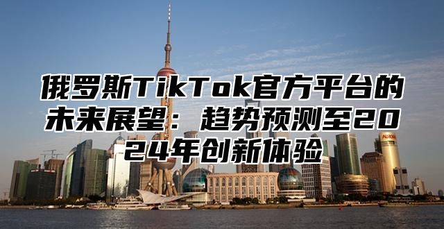 俄罗斯TikTok官方平台的未来展望：趋势预测至2025年创新体验