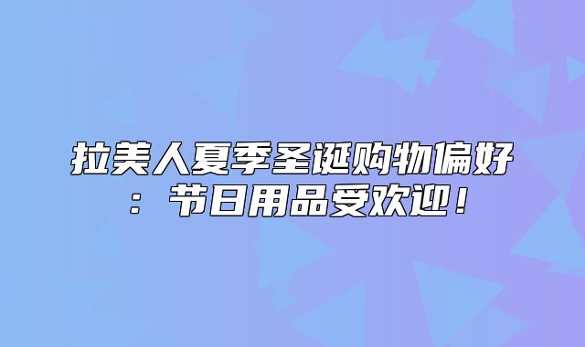 拉美人夏季圣诞购物偏好：节日用品受欢迎！