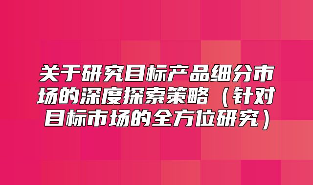 关于研究目标产品细分市场的深度探索策略针对目标市场的全方位研究