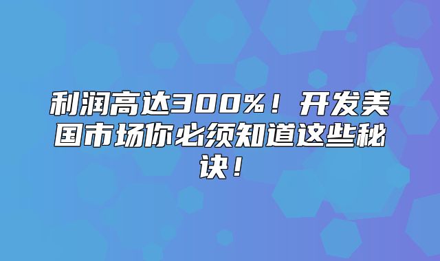利润高达300%！开发美国市场你必须知道这些秘诀！