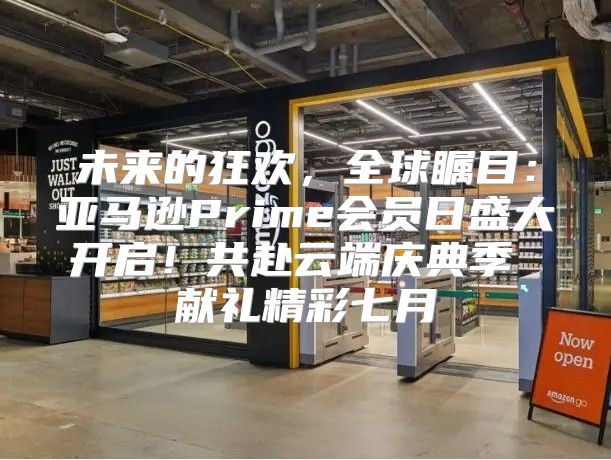 未来的狂欢，全球瞩目：亚马逊Prime会员日盛大开启！共赴云端庆典季 献礼精彩七月