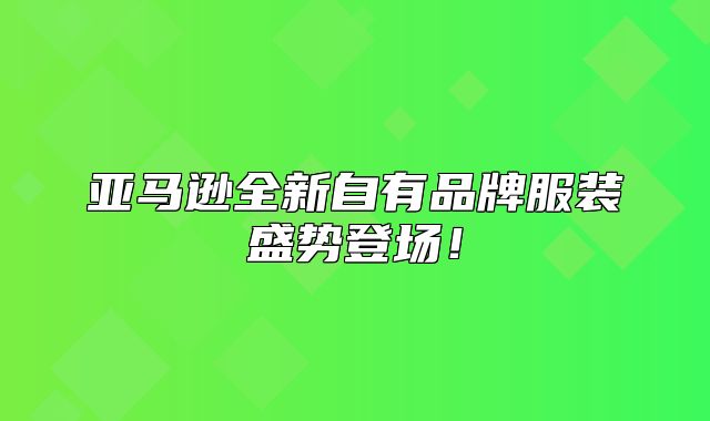 亚马逊全新自有品牌服装盛势登场！