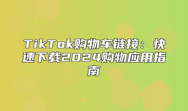 TikTok购物车链接：快速下载2025购物应用指南