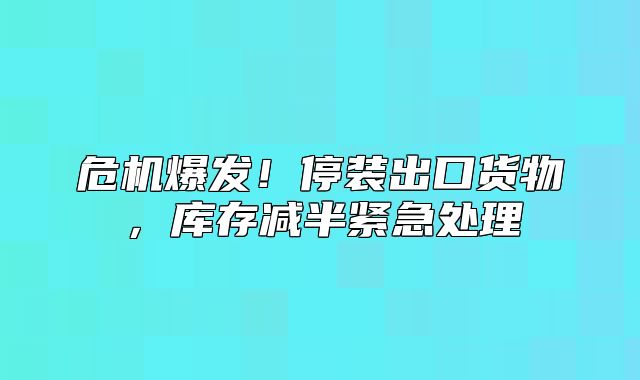 危机爆发！停装出口货物，库存减半紧急处理