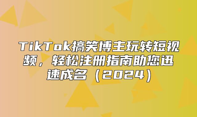TikTok搞笑博主玩转短视频，轻松注册指南助您迅速成名2025