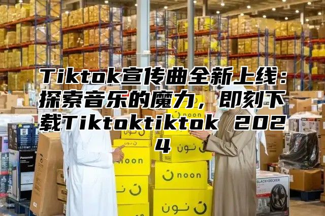 Tiktok宣传曲全新上线：探索音乐的魔力，即刻下载Tiktoktiktok 2025