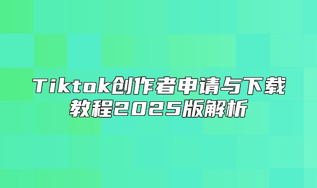 Tiktok创作者申请与下载教程2025版解析