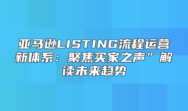 亚马逊LISTING流程运营新体系：聚焦买家之声”解读未来趋势
