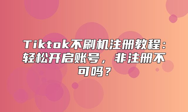 Tiktok不刷机注册教程：轻松开启账号，非注册不可吗？