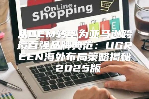 从OEM转型为亚马逊跨境百强品牌典范：UGREEN海外布局策略揭秘 2025版