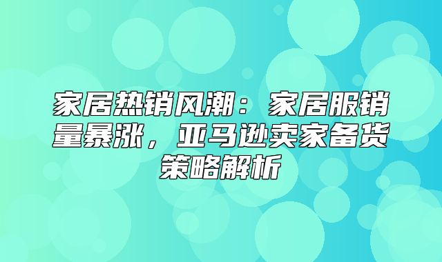 家居热销风潮：家居服销量暴涨，亚马逊卖家备货策略解析