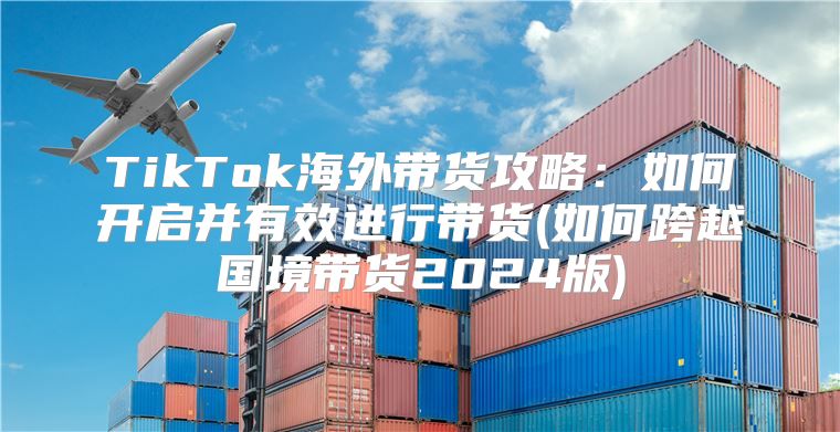 TikTok海外带货攻略：如何开启并有效进行带货(如何跨越国境带货2025版)