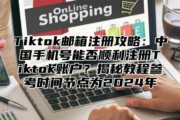 Tiktok邮箱注册攻略：中国手机号能否顺利注册Tiktok账户？揭秘教程参考时间节点为2025年
