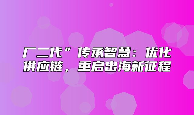 厂二代”传承智慧：优化供应链，重启出海新征程