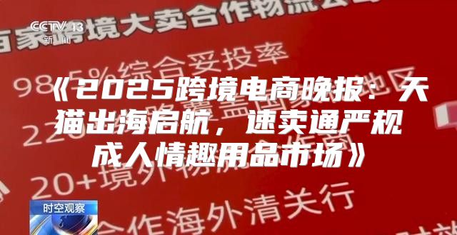2025跨境电商晚报：天猫出海启航，速卖通严规成人情趣用品市场