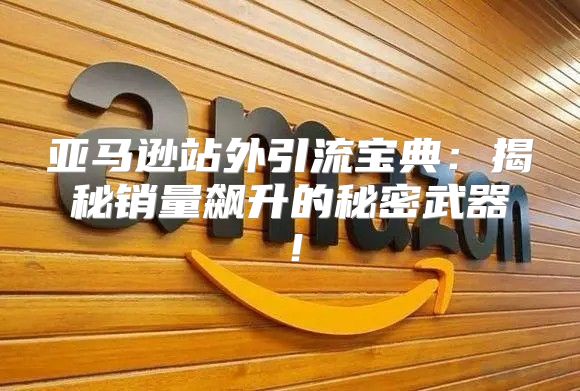 亚马逊站外引流宝典：揭秘销量飙升的秘密武器！