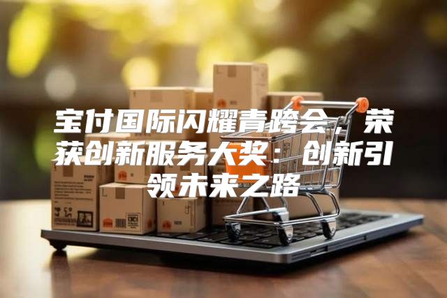 宝付国际闪耀青跨会，荣获创新服务大奖：创新引领未来之路