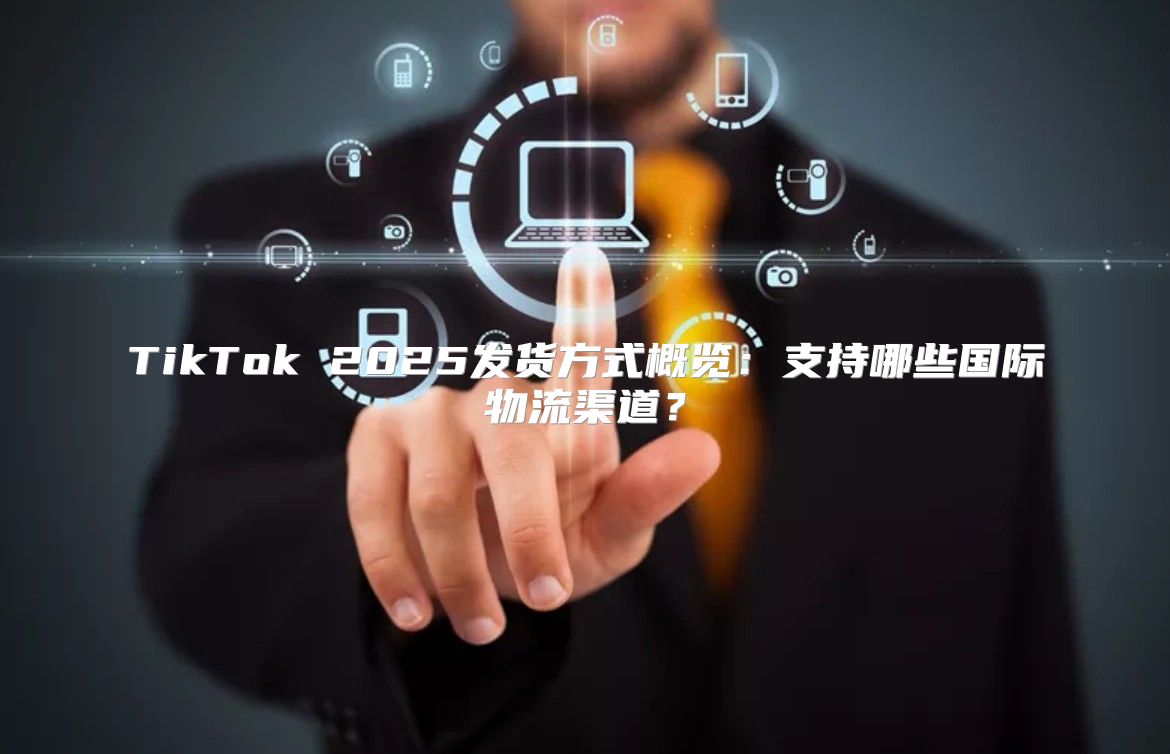 TikTok 2025发货方式概览：支持哪些国际物流渠道？