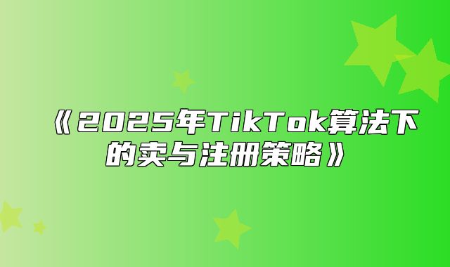 2025年TikTok算法下的卖与注册策略