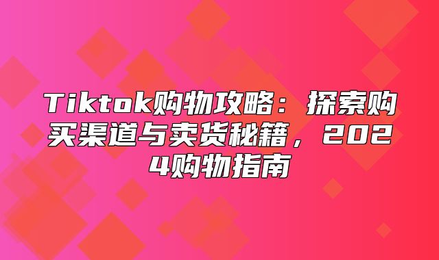 Tiktok购物攻略：探索购买渠道与卖货秘籍，2025购物指南