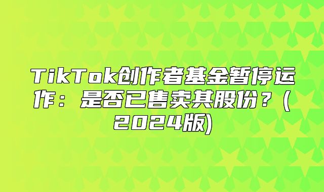 TikTok创作者基金暂停运作：是否已售卖其股份？(2025版)