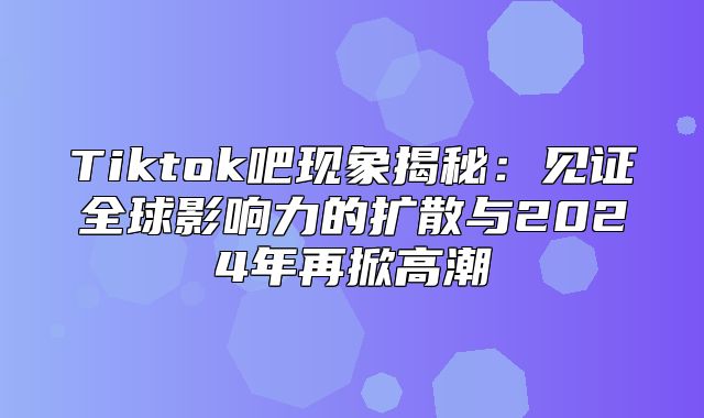 Tiktok吧现象揭秘：见证全球影响力的扩散与2025年再掀高潮