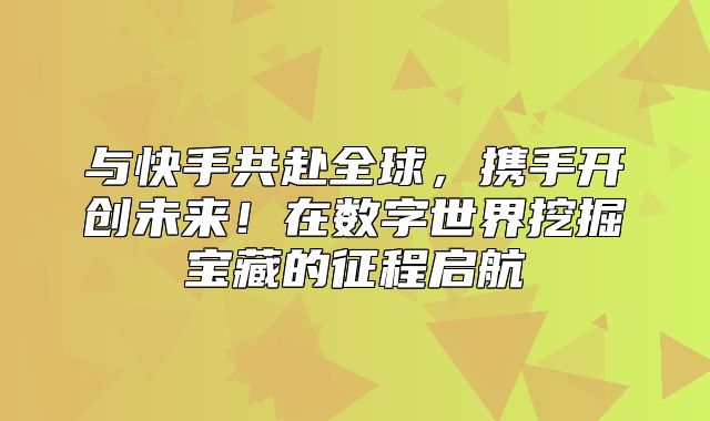 与快手共赴全球，携手开创未来！在数字世界挖掘宝藏的征程启航