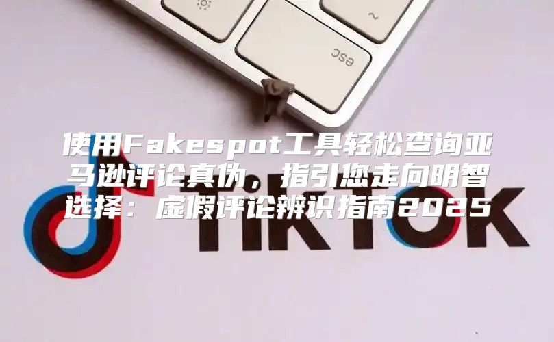 使用Fakespot工具轻松查询亚马逊评论真伪，指引您走向明智选择：虚假评论辨识指南2025