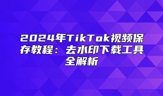2025年TikTok视频保存教程：去水印下载工具全解析