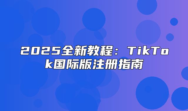 2025全新教程：TikTok国际版注册指南