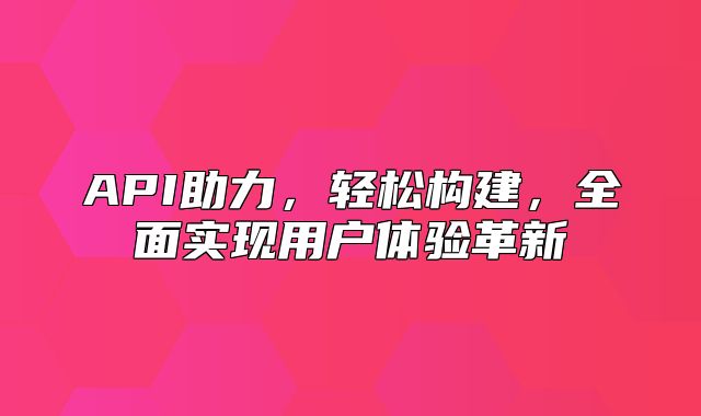 API助力，轻松构建，全面实现用户体验革新