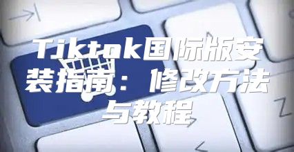 Tiktok国际版安装指南：修改方法与教程