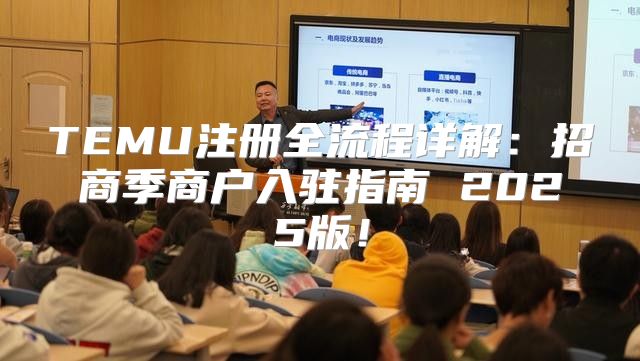 TEMU注册全流程详解：招商季商户入驻指南 2025版！