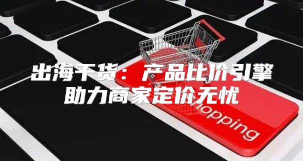 出海干货：产品比价引擎助力商家定价无忧