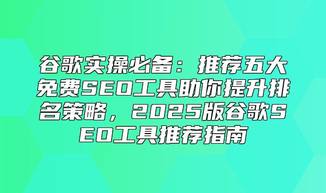 谷歌实操必备：推荐五大免费SEO工具助你提升排名策略，2025版谷歌SEO工具推荐指南