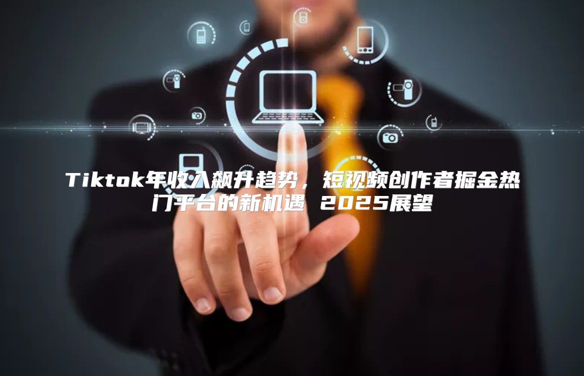 Tiktok年收入飙升趋势，短视频创作者掘金热门平台的新机遇 2025展望