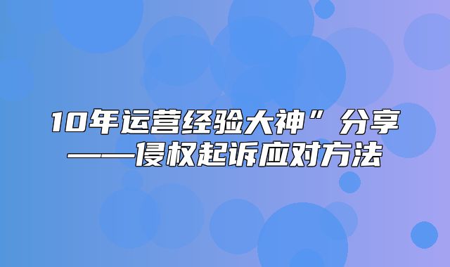 10年运营经验大神”分享——侵权起诉应对方法
