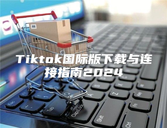 Tiktok国际版下载与连接指南2025
