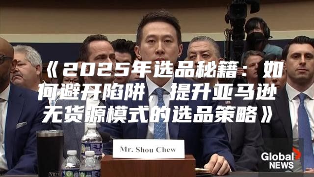 2025年选品秘籍：如何避开陷阱，提升亚马逊无货源模式的选品策略