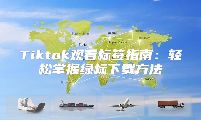 Tiktok观看标签指南：轻松掌握绿标下载方法