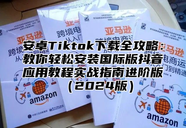 安卓Tiktok下载全攻略：教你轻松安装国际版抖音应用教程实战指南进阶版2025版