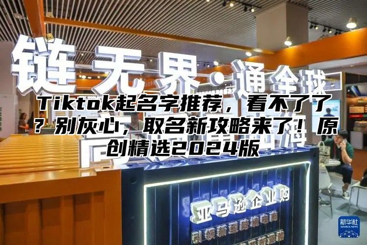 Tiktok起名字推荐，看不了了？别灰心，取名新攻略来了！原创精选2025版