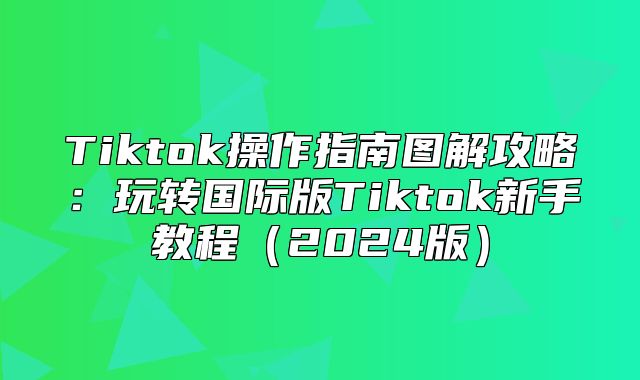 Tiktok操作指南图解攻略：玩转国际版Tiktok新手教程2025版