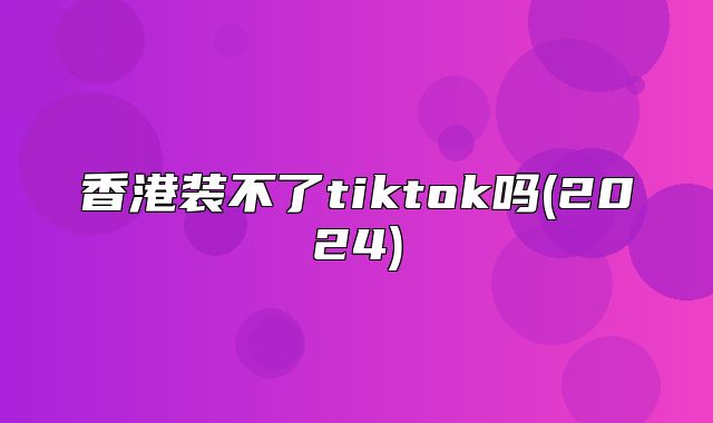 香港装不了tiktok吗(2025)