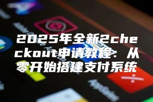 2025年全新2checkout申请教程：从零开始搭建支付系统