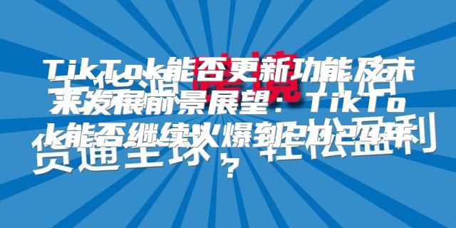 TikTok能否更新功能及未来发展前景展望：TikTok能否继续火爆到2025年？