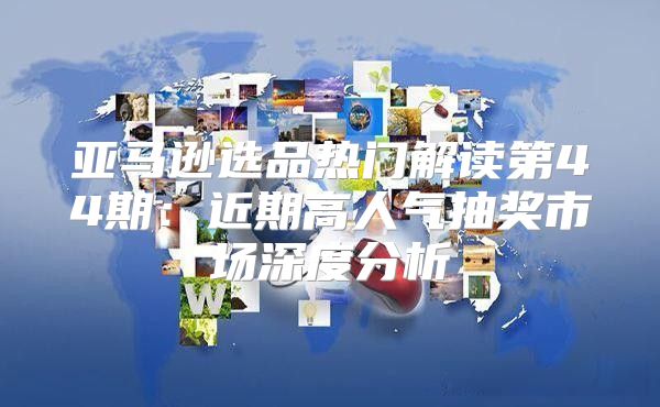 亚马逊选品热门解读第44期：近期高人气抽奖市场深度分析