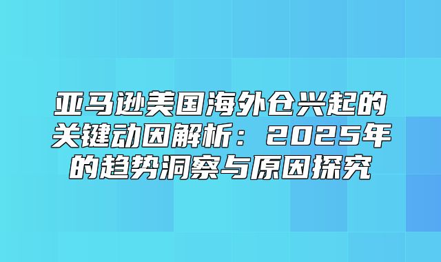 亚马逊美国海外仓兴起的关键动因解析：2025年的趋势洞察与原因探究