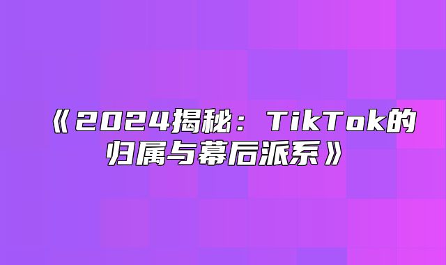 2025揭秘：TikTok的归属与幕后派系
