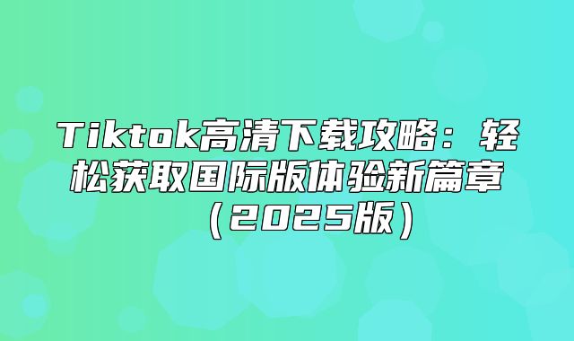 Tiktok高清下载攻略：轻松获取国际版体验新篇章2025版